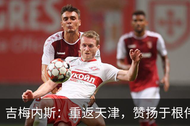 吉梅内斯：重返天津，赞扬于根伟的执教才能与团队管理