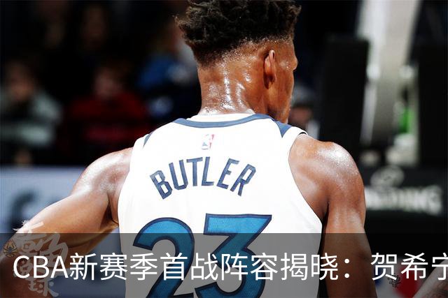 CBA新赛季首战阵容揭晓：贺希宁与张镇麟领衔 拉塞尔初登常规赛舞台